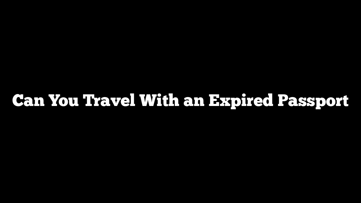 Can You Travel With an Expired Passport