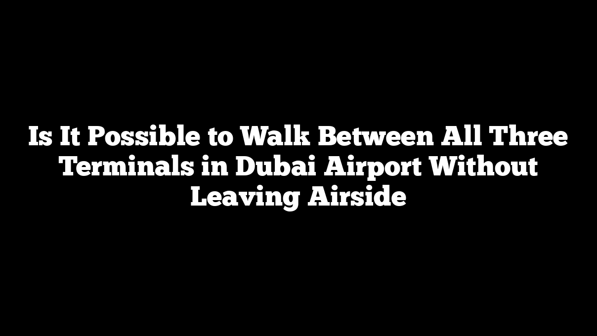 Is It Possible to Walk Between All Three Terminals in Dubai Airport Without Leaving Airside